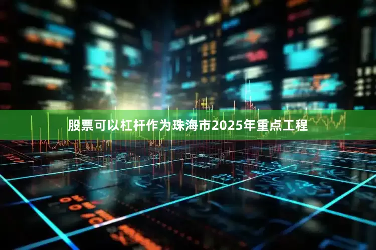 股票可以杠杆作为珠海市2025年重点工程