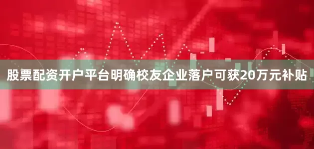 股票配资开户平台明确校友企业落户可获20万元补贴