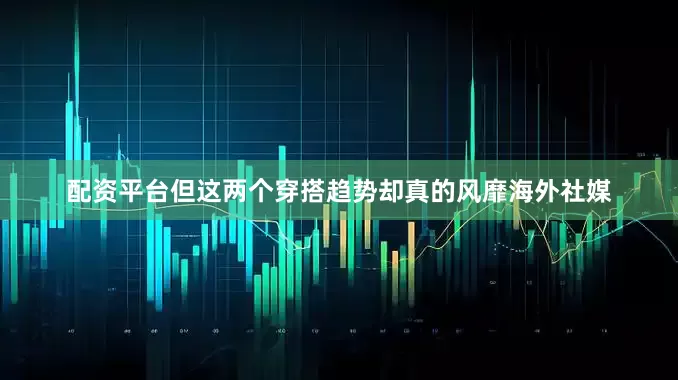 配资平台但这两个穿搭趋势却真的风靡海外社媒