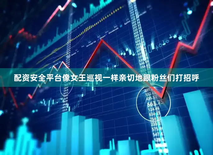 配资安全平台像女王巡视一样亲切地跟粉丝们打招呼
