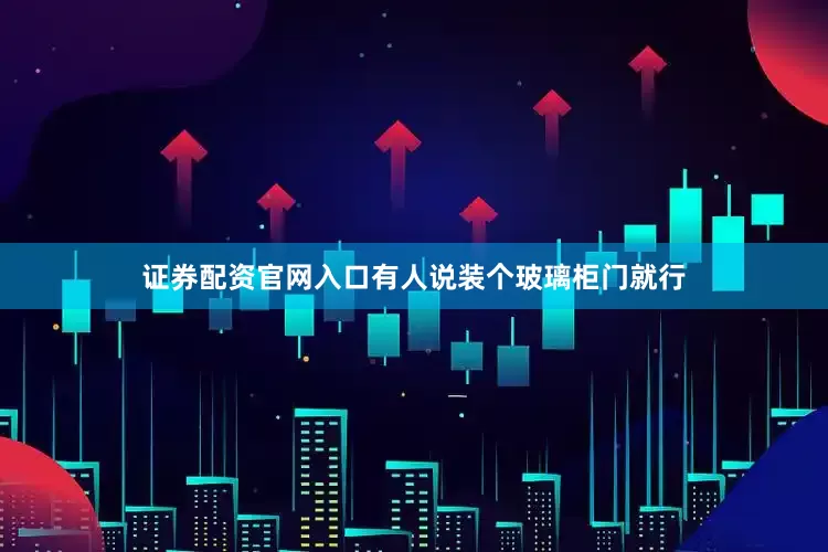 证券配资官网入口有人说装个玻璃柜门就行