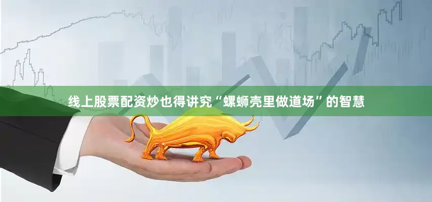 线上股票配资炒也得讲究“螺蛳壳里做道场”的智慧