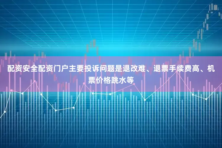 配资安全配资门户主要投诉问题是退改难、退票手续费高、机票价格跳水等