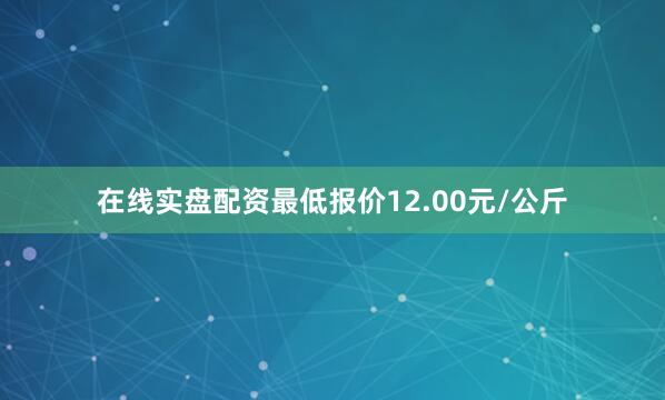 在线实盘配资最低报价12.00元/公斤
