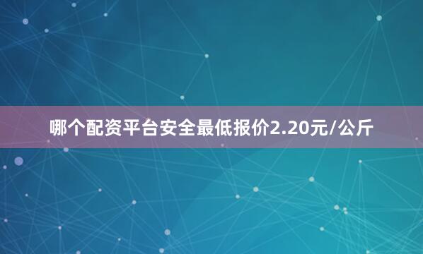 哪个配资平台安全最低报价2.20元/公斤