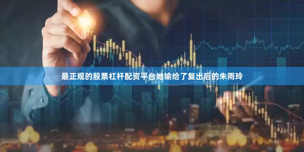 最正规的股票杠杆配资平台她输给了复出后的朱雨玲