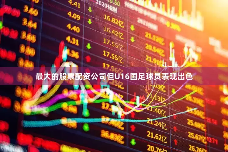 最大的股票配资公司但U16国足球员表现出色