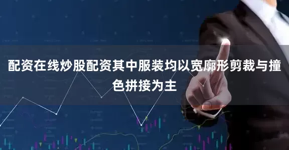 配资在线炒股配资其中服装均以宽廓形剪裁与撞色拼接为主