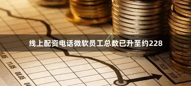 线上配资电话微软员工总数已升至约228